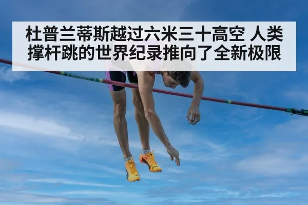 杜普兰蒂斯越过六米三十高空 人类撑杆跳的世界纪录推向了全新极限