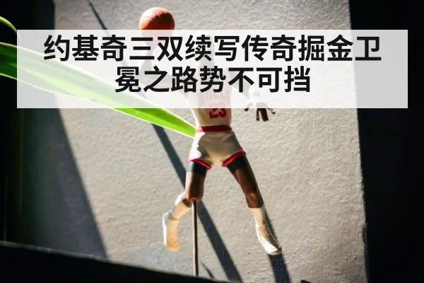 约基奇三双续写传奇掘金卫冕之路势不可挡