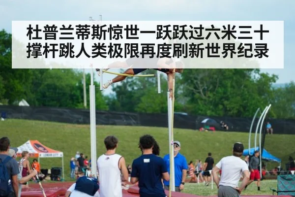 杜普兰蒂斯惊世一跃跃过六米三十撑杆跳人类极限再度刷新世界纪录