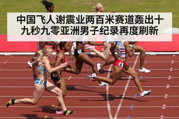 中国飞人谢震业两百米赛道轰出十九秒九零亚洲男子纪录再度刷新