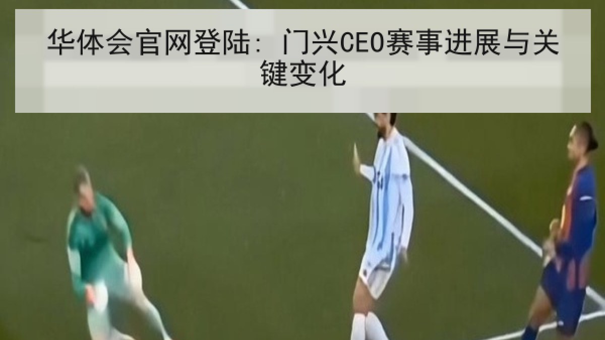 华体会官网登陆: 门兴CEO赛事进展与关键变化