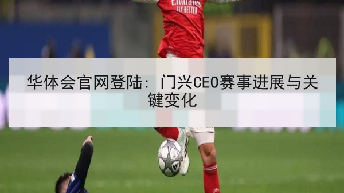 华体会官网登陆: 门兴CEO赛事进展与关键变化