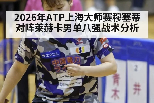 2026年ATP上海大师赛穆塞蒂对阵莱赫卡男单八强战术分析